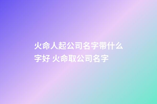 火命人起公司名字带什么字好 火命取公司名字-第1张-公司起名-玄机派